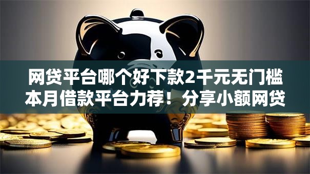 网贷平台哪个好下款2千元无门槛本月借款平台力荐!分享小额网贷口子2千元无门槛借款 网贷平台哪个好下款2千元无门槛本月借款平台力荐!分享小额网贷口子2千元无门槛借款