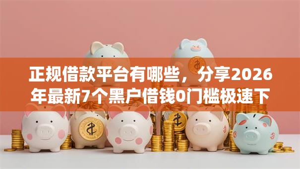 正规借款平台有哪些,分享2026年最新7个黑户借钱0门槛极速下款app 正规借款平台有哪些,分享2026年最新7个黑户借钱0门槛极速下款app