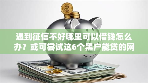 遇到征信不好哪里可以借钱怎么办？或可尝试这6个黑户能贷的网贷平台
