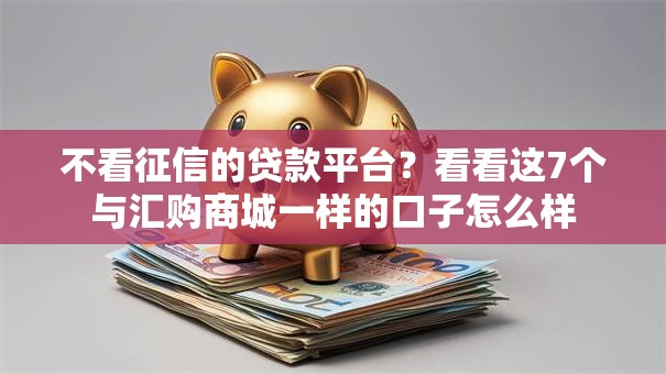 不看征信的贷款平台?看看这7个与汇购商城一样的口子怎么样 不看征信的贷款平台?看看这7个与汇购商城一样的口子怎么样