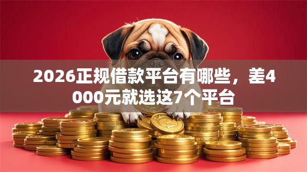 2026正规借款平台有哪些,差4000元就选这7个平台 2026正规借款平台有哪些,差4000元就选这7个平台