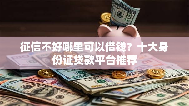 征信不好哪里可以借钱？十大身份证贷款平台推荐