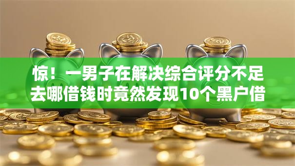 惊！一男子在解决综合评分不足去哪借钱时竟然发现10个黑户借钱最好下款平台，事后分享了出来