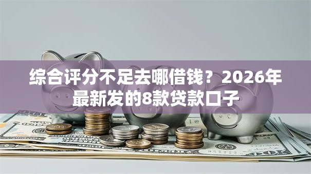 综合评分不足去哪借钱?2026年最新发的8款贷款口子 综合评分不足去哪借钱?2026年最新发的8款贷款口子