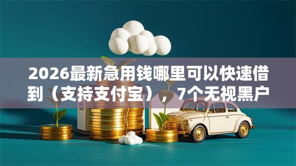 2026最新急用钱哪里可以快速借到(支持支付宝),7个无视黑户花户必下款口子无私分享 2026最新急用钱哪里可以快速借到(支持支付宝),7个无视黑户花户必下款口子无私分享