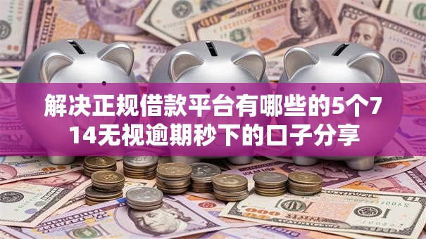 解决正规借款平台有哪些的5个714无视逾期秒下的口子分享
