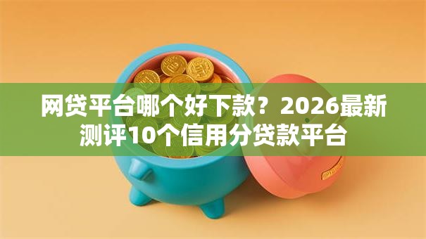 网贷平台哪个好下款?2026最新测评10个信用分贷款平台 网贷平台哪个好下款?2026最新测评10个信用分贷款平台