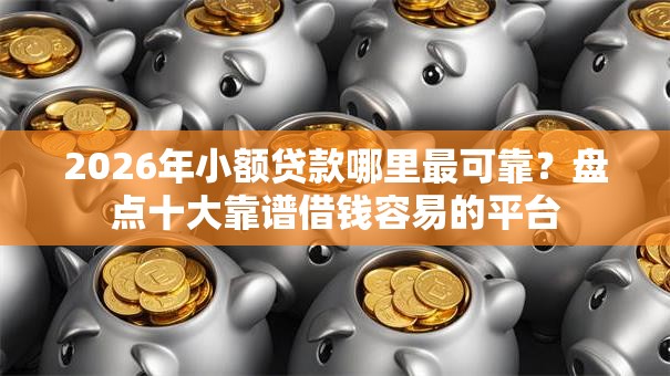 2026年小额贷款哪里最可靠?盘点十大靠谱借钱容易的平台 2026年小额贷款哪里最可靠?盘点十大靠谱借钱容易的平台