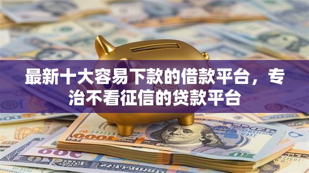最新十大容易下款的借款平台，专治不看征信的贷款平台