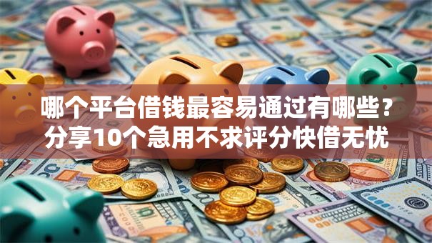 哪个平台借钱最容易通过有哪些？分享10个急用不求评分快借无忧的口子