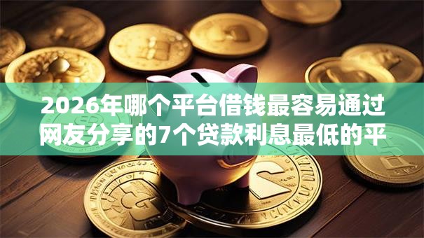 2026年哪个平台借钱最容易通过网友分享的7个贷款利息最低的平台我觉得不错！