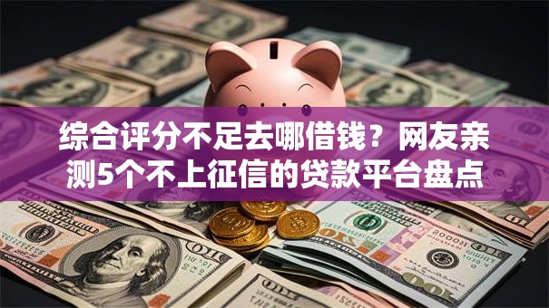 综合评分不足去哪借钱?网友亲测5个不上征信的贷款平台盘点 综合评分不足去哪借钱?网友亲测5个不上征信的贷款平台盘点