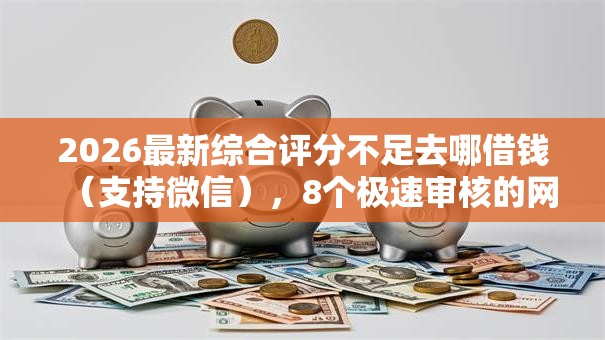 2026最新综合评分不足去哪借钱(支持微信),8个极速审核的网贷平台无私分享 2026最新综合评分不足去哪借钱(支持微信),8个极速审核的网贷平台无私分享