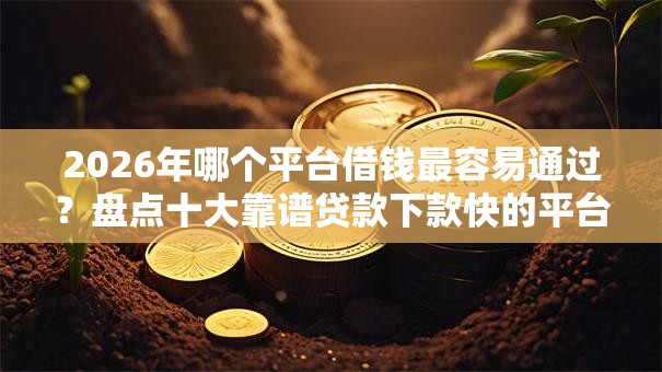 2026年哪个平台借钱最容易通过?盘点十大靠谱贷款下款快的平台 2026年哪个平台借钱最容易通过?盘点十大靠谱贷款下款快的平台