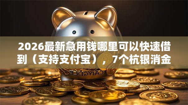 2026最新急用钱哪里可以快速借到(支持支付宝),7个杭银消金是贷款平台无私分享 2026最新急用钱哪里可以快速借到(支持支付宝),7个杭银消金是贷款平台无私分享