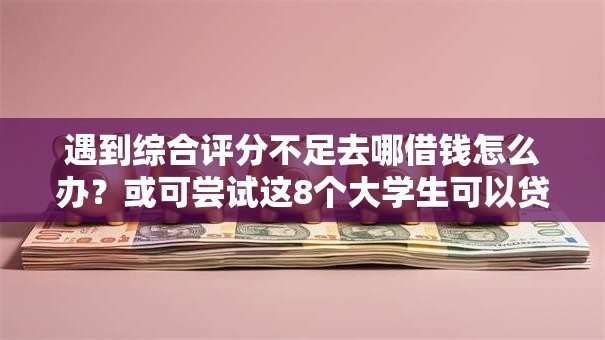 遇到综合评分不足去哪借钱怎么办?或可尝试这8个大学生可以贷款的平台 遇到综合评分不足去哪借钱怎么办?或可尝试这8个大学生可以贷款的平台