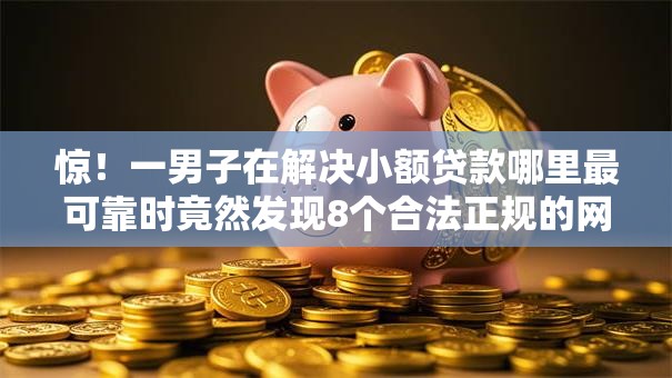 惊!一男子在解决小额贷款哪里最可靠时竟然发现8个合法正规的网贷平台,事后分享了出来 惊!一男子在解决小额贷款哪里最可靠时竟然发现8个合法正规的网贷平台,事后分享了出来