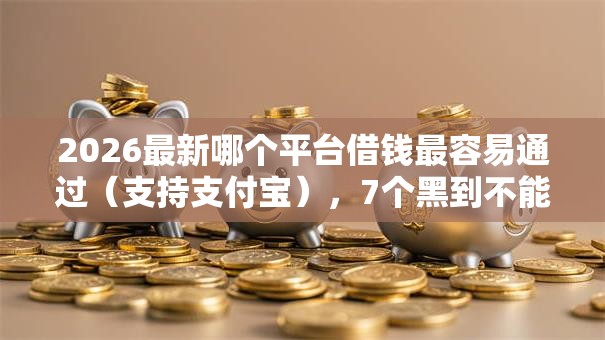 2026最新哪个平台借钱最容易通过(支持支付宝),7个黑到不能再黑都能下款的口子无私分享 2026最新哪个平台借钱最容易通过(支持支付宝),7个黑到不能再黑都能下款的口子无私分享