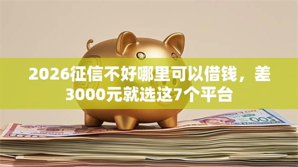 2026征信不好哪里可以借钱,差3000元就选这7个平台 2026征信不好哪里可以借钱,差3000元就选这7个平台