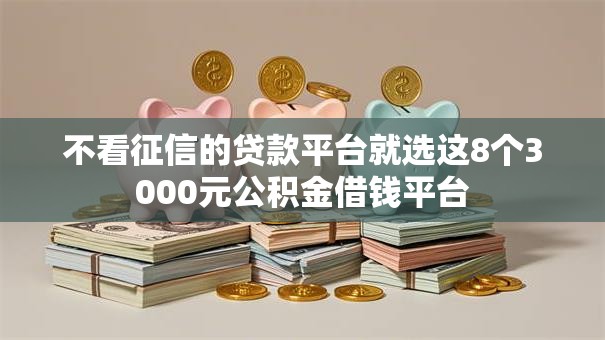 不看征信的贷款平台就选这8个3000元公积金借钱平台 不看征信的贷款平台就选这8个3000元公积金借钱平台