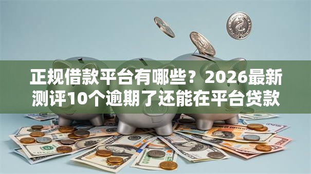 正规借款平台有哪些?2026最新测评10个逾期了还能在平台贷款 正规借款平台有哪些?2026最新测评10个逾期了还能在平台贷款