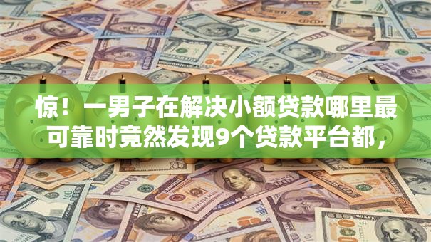 惊！一男子在解决小额贷款哪里最可靠时竟然发现9个贷款平台都，事后分享了出来