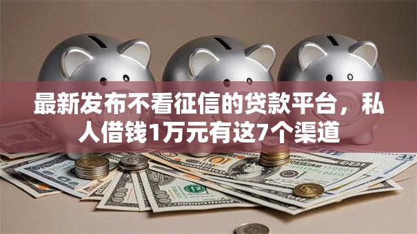 最新发布不看征信的贷款平台，私人借钱1万元有这7个渠道