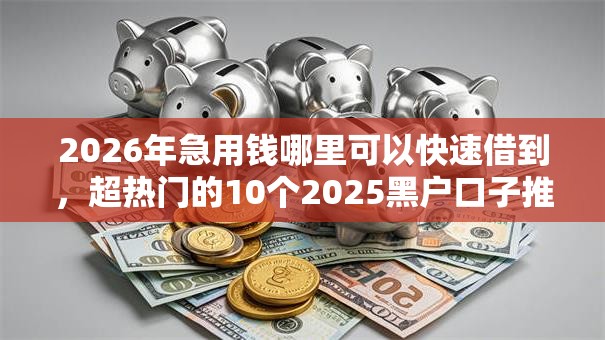 2026年急用钱哪里可以快速借到，超热门的10个2025黑户口子推荐