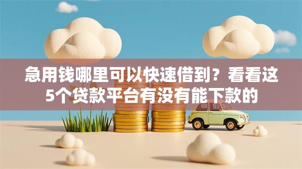 急用钱哪里可以快速借到？看看这5个贷款平台有没有能下款的