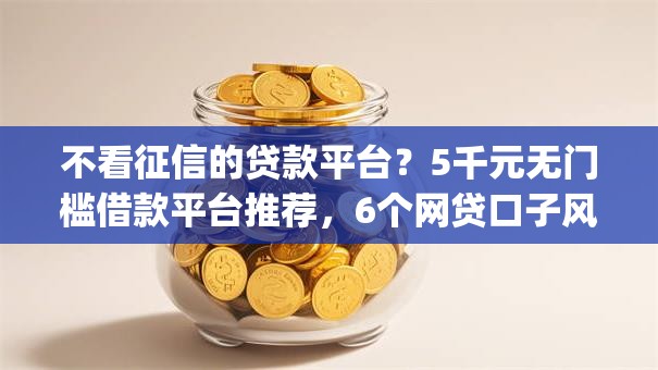 不看征信的贷款平台？5千元无门槛借款平台推荐，6个网贷口子风控不严的app盘点