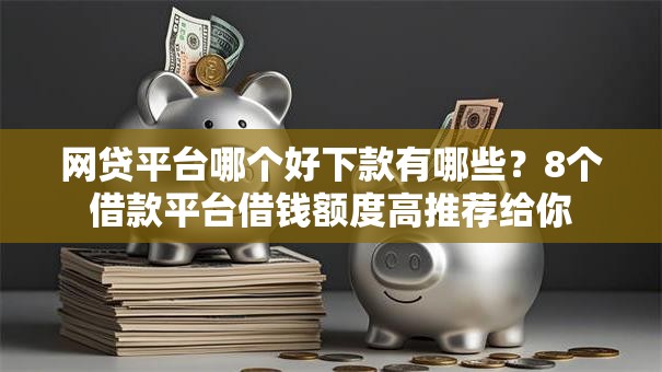 网贷平台哪个好下款有哪些？8个借款平台借钱额度高推荐给你