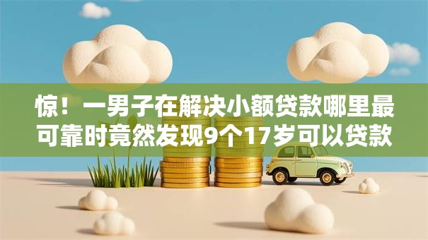 惊！一男子在解决小额贷款哪里最可靠时竟然发现9个17岁可以贷款的平台，事后分享了出来