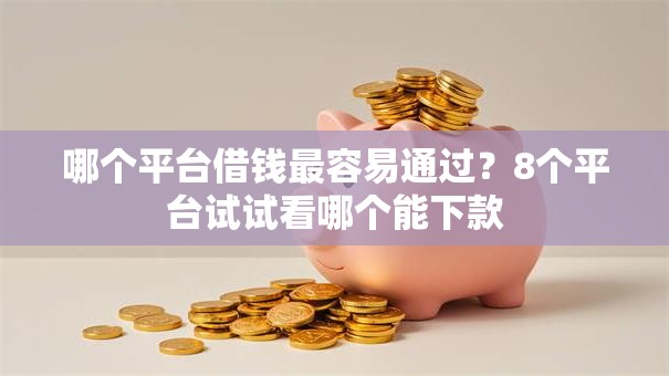 哪个平台借钱最容易通过？8个平台试试看哪个能下款
