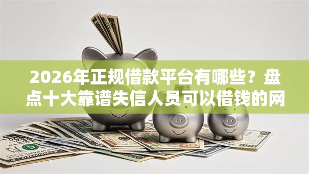 2026年正规借款平台有哪些?盘点十大靠谱失信人员可以借钱的网贷软件 2026年正规借款平台有哪些?盘点十大靠谱失信人员可以借钱的网贷软件