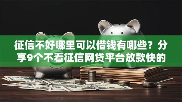 征信不好哪里可以借钱有哪些?分享9个不看征信网贷平台放款快的口子 征信不好哪里可以借钱有哪些?分享9个不看征信网贷平台放款快的口子