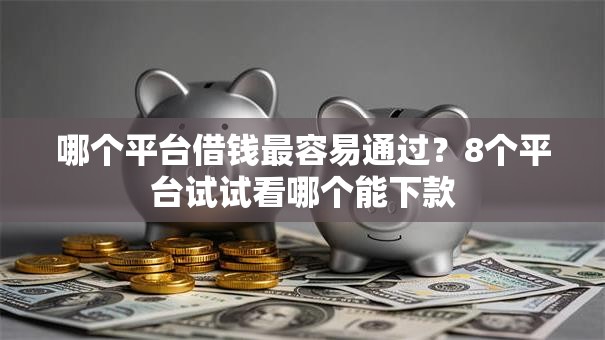 哪个平台借钱最容易通过?8个平台试试看哪个能下款 哪个平台借钱最容易通过?8个平台试试看哪个能下款