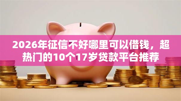 2026年征信不好哪里可以借钱,超热门的10个17岁贷款平台推荐 2026年征信不好哪里可以借钱,超热门的10个17岁贷款平台推荐