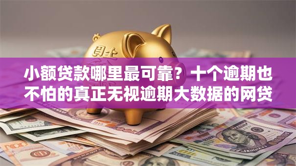 小额贷款哪里最可靠?十个逾期也不怕的真正无视逾期大数据的网贷口子 小额贷款哪里最可靠?十个逾期也不怕的真正无视逾期大数据的网贷口子