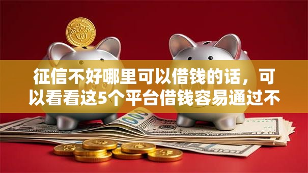征信不好哪里可以借钱的话,可以看看这5个平台借钱容易通过不看征信 征信不好哪里可以借钱的话,可以看看这5个平台借钱容易通过不看征信