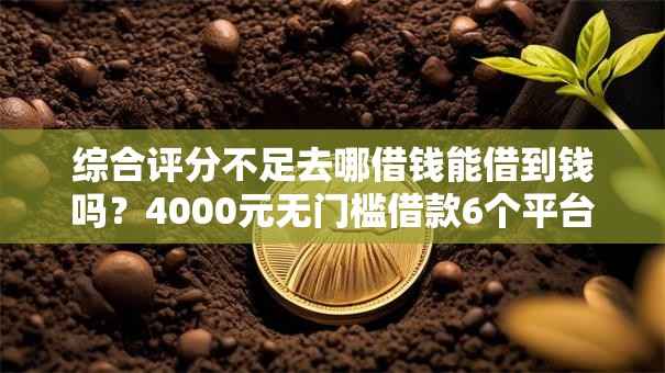 综合评分不足去哪借钱能借到钱吗?4000元无门槛借款6个平台推荐 综合评分不足去哪借钱能借到钱吗?4000元无门槛借款6个平台推荐