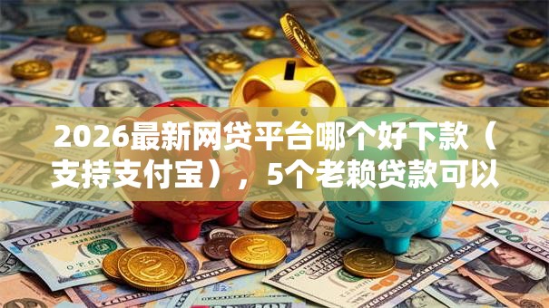 2026最新网贷平台哪个好下款(支持支付宝),5个老赖贷款可以下的网贷口子无私分享 2026最新网贷平台哪个好下款(支持支付宝),5个老赖贷款可以下的网贷口子无私分享