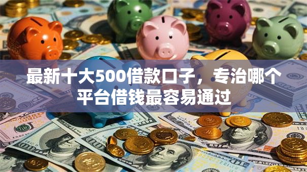 最新十大500借款口子，专治哪个平台借钱最容易通过