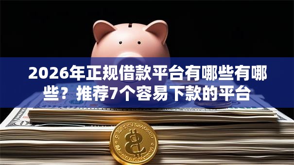 2026年正规借款平台有哪些有哪些？推荐7个容易下款的平台