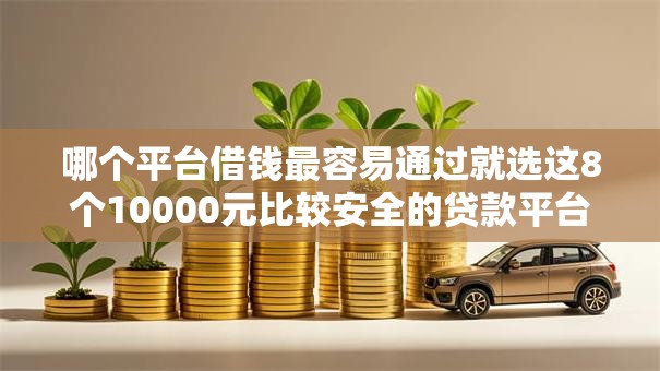 哪个平台借钱最容易通过就选这8个10000元比较安全的贷款平台 哪个平台借钱最容易通过就选这8个10000元比较安全的贷款平台