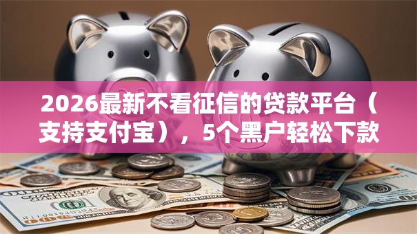 2026最新不看征信的贷款平台(支持支付宝),5个黑户轻松下款的口子无私分享 2026最新不看征信的贷款平台(支持支付宝),5个黑户轻松下款的口子无私分享