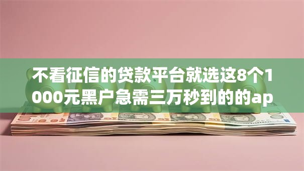不看征信的贷款平台就选这8个1000元黑户急需三万秒到的的app 不看征信的贷款平台就选这8个1000元黑户急需三万秒到的的app