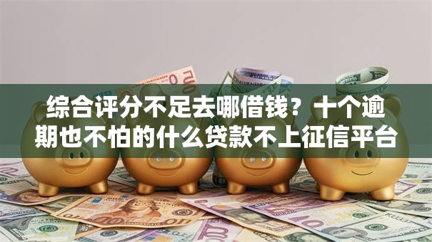 综合评分不足去哪借钱?十个逾期也不怕的什么贷款不上征信平台 综合评分不足去哪借钱?十个逾期也不怕的什么贷款不上征信平台