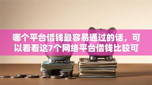 哪个平台借钱最容易通过的话,可以看看这7个网络平台借钱比较可靠 哪个平台借钱最容易通过的话,可以看看这7个网络平台借钱比较可靠