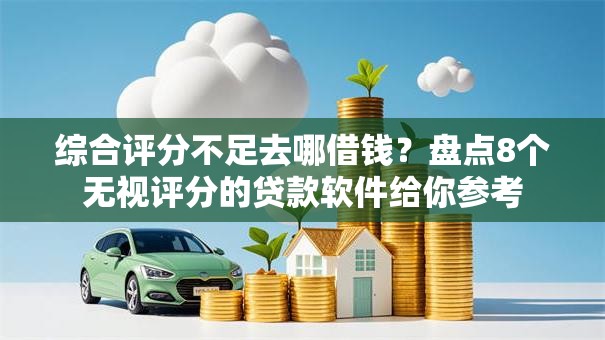 综合评分不足去哪借钱?盘点8个无视评分的贷款软件给你参考 综合评分不足去哪借钱?盘点8个无视评分的贷款软件给你参考
