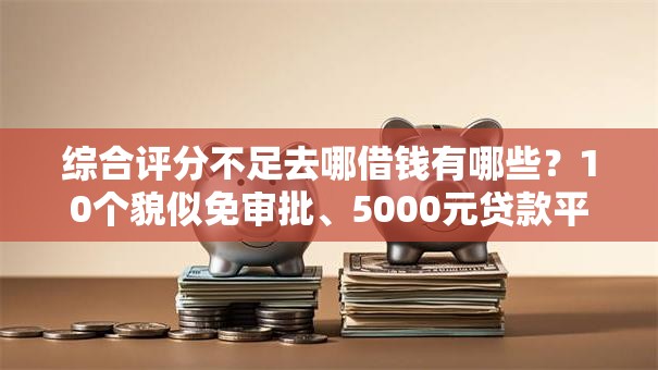 综合评分不足去哪借钱有哪些？10个貌似免审批、5000元贷款平台好合集